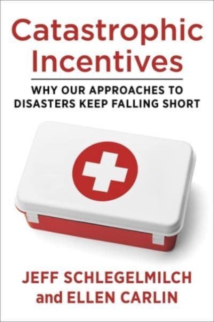 Catastrophic Incentives : Why Our Approaches to Disasters Keep Falling Short, Hardback Book