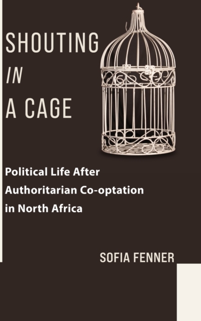 Shouting in a Cage : Political Life After Authoritarian Co-optation in North Africa, Hardback Book