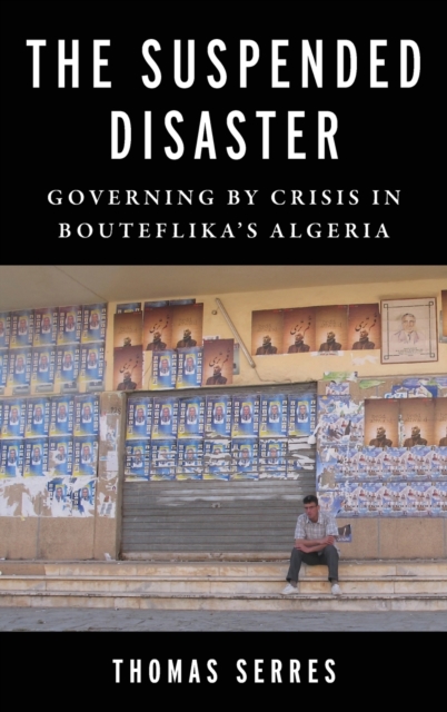The Suspended Disaster : Governing by Crisis in Bouteflika's Algeria, Hardback Book