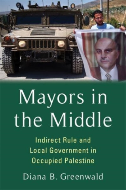 Mayors in the Middle : Indirect Rule and Local Government in Occupied Palestine, Hardback Book
