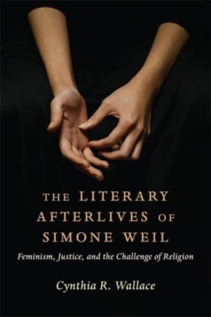 The Literary Afterlives of Simone Weil : Feminism, Justice, and the Challenge of Religion, Hardback Book