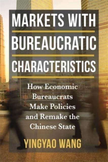 Markets with Bureaucratic Characteristics : How Economic Bureaucrats Make Policies and Remake the Chinese State, Paperback / softback Book