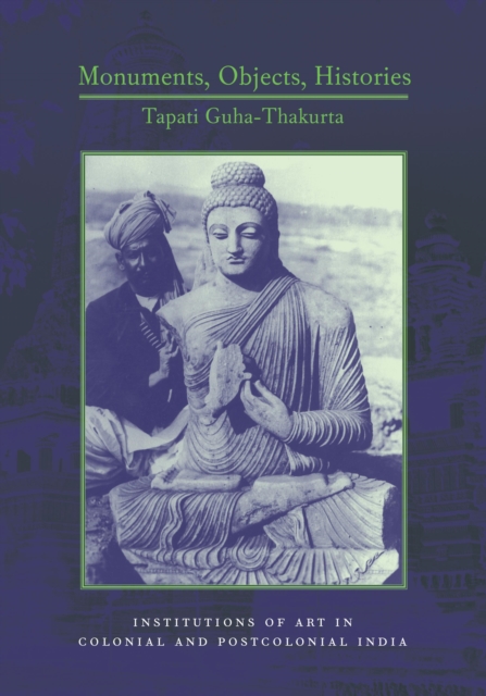 Monuments, Objects, Histories : Institutions of Art in Colonial and Post-Colonial India, EPUB eBook