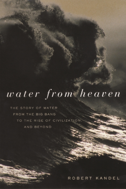 Water from Heaven : The Story of Water From the Big Bang to the Rise of Civilization, and Beyond, EPUB eBook
