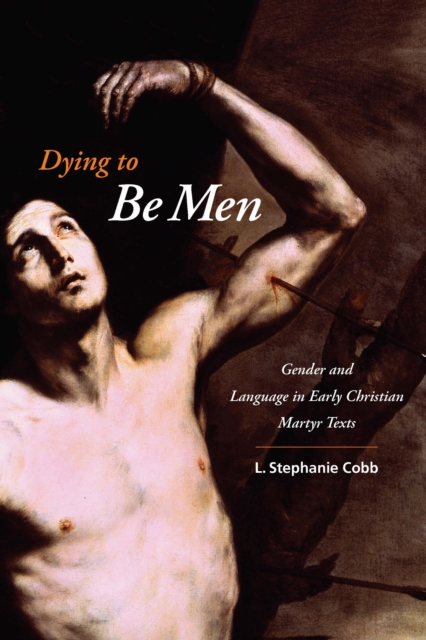 Dying to Be Men : Gender and Language in Early Christian Martyr Texts, EPUB eBook