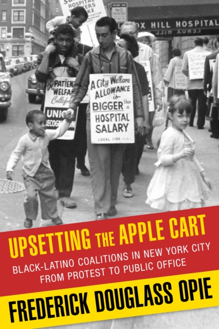 Upsetting the Apple Cart : Black-Latino Coalitions in New York City from Protest to Public Office, EPUB eBook