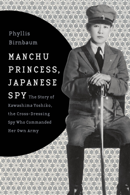 Manchu Princess, Japanese Spy : The Story of Kawashima Yoshiko, the Cross-Dressing Spy Who Commanded Her Own Army, EPUB eBook