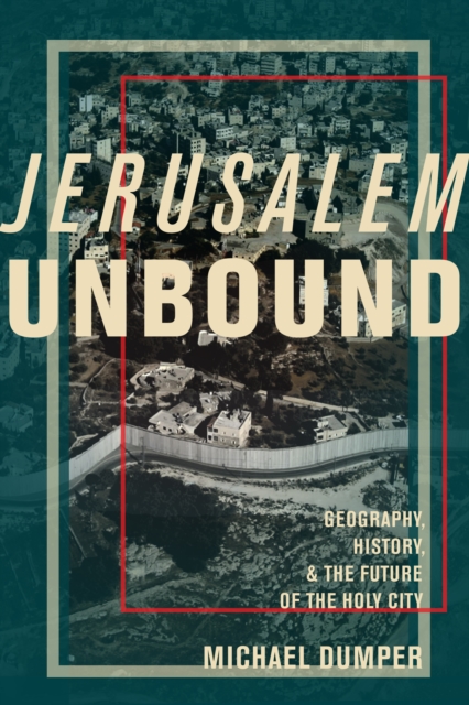 Jerusalem Unbound : Geography, History, and the Future of the Holy City, EPUB eBook