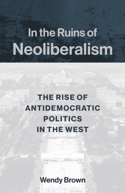 In the Ruins of Neoliberalism : The Rise of Antidemocratic Politics in the West, EPUB eBook