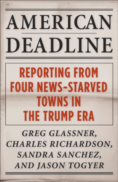 American Deadline : Reporting from Four News-Starved Towns in the Trump Era, EPUB eBook