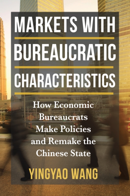 Markets with Bureaucratic Characteristics : How Economic Bureaucrats Make Policies and Remake the Chinese State, EPUB eBook
