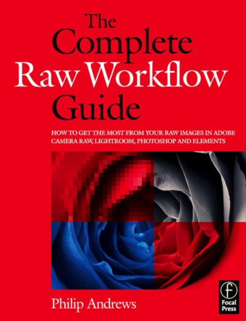 The Complete Raw Workflow Guide : How to get the most from your raw images in Adobe Camera Raw, Lightroom, Photoshop, and Elements, Paperback / softback Book