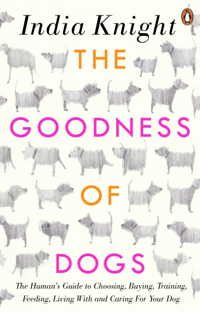 The Goodness of Dogs : The Human's Guide to Choosing, Buying, Training, Feeding, Living With and Caring For Your Dog, EPUB eBook