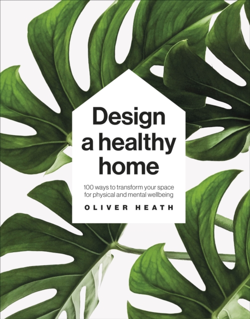 Design A Healthy Home : 100 Ways to Transform Your Space for Physical and Mental Wellbeing, Hardback Book