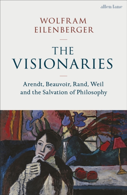 The Visionaries : Arendt, Beauvoir, Rand, Weil and the Salvation of Philosophy, Hardback Book