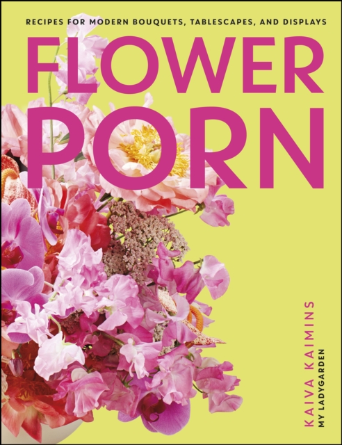 Flower Porn : Recipes for Modern Bouquets, Tablescapes and Displays, EPUB eBook