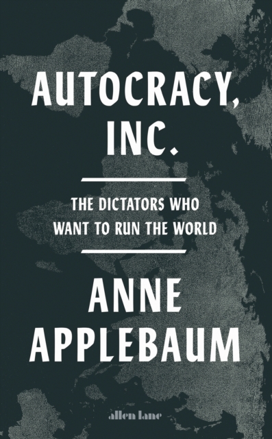 Autocracy, Inc : The Dictators Who Want to Run the World, Hardback Book