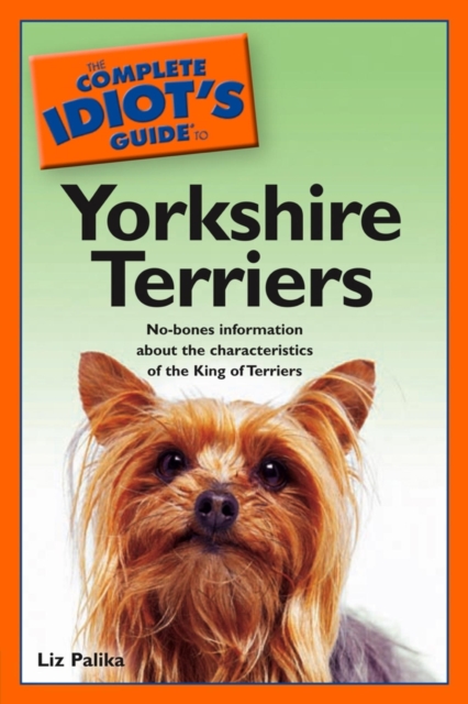 The Complete Idiot's Guide to Yorkshire Terriers : No-Bones Information About the Characteristics of the King of Terriers, EPUB eBook