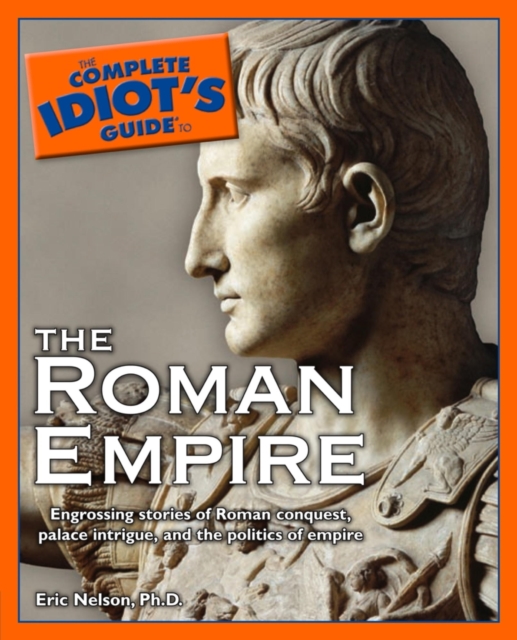 The Complete Idiot's Guide to the Roman Empire : Engrossing Stories of Roman Conquest, Palace Intrigue, and the Politics of Empire, EPUB eBook
