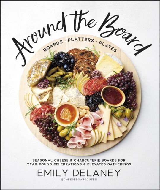 Around the Board : Boards, Platters, and Plates: Seasonal Cheese and Charcuterie for Year-Round Celebrations and Elevated Gatherings, EPUB eBook