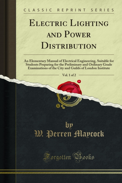 Electric Lighting and Power Distribution : An Elementary Manual of Electrical Engineering, Suitable for Students Preparing for the Preliminary and Ordinary Grade Examinations of the City and Guilds of, PDF eBook