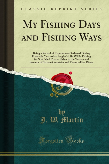 My Fishing Days and Fishing Ways : Being a Record of Experiences Gathered During Forty-Six Years of an Angler's Life While Fishing for So-Called Coarse Fishes in the Waters and Streams of Sixteen Coun, PDF eBook