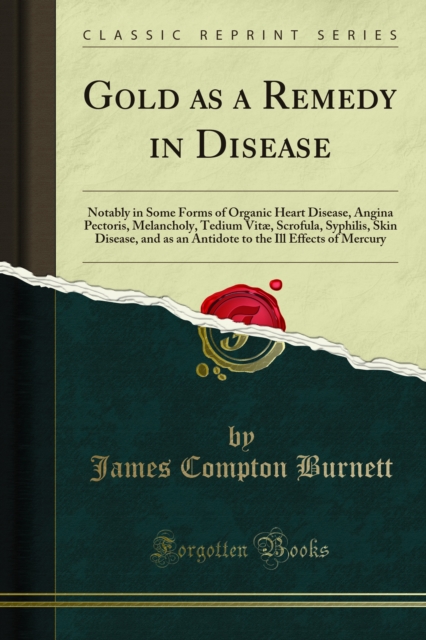 Gold as a Remedy in Disease : Notably in Some Forms of Organic Heart Disease, Angina Pectoris, Melancholy, Tedium Vitae, Scrofula, Syphilis, Skin Disease, and as an Antidote to the Ill Effects of Merc, PDF eBook