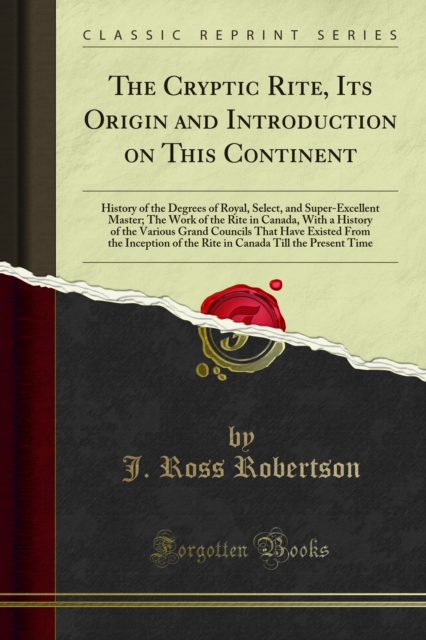 Cryptic Rite : Its Origin and Introduction on This Continent; History of the Degrees of Royal, Select, and Super-Excellent Master; The Work of the Rite in Canada, With a History of the Various Grand C, PDF eBook