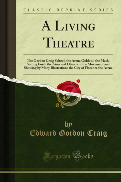 A Living Theatre : The Gordon Craig School, the Arena Goldoni, the Mask; Setting Forth the Aims and Objects of the Movement and Showing by Many Illustrations the City of Florence the Arena, PDF eBook