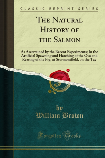 The Natural History of the Salmon : As Ascertained by the Recent Experiments; In the Artificial Spawning and Hatching of the Ova and Rearing of the Fry, at Stormontfield, on the Tay, PDF eBook