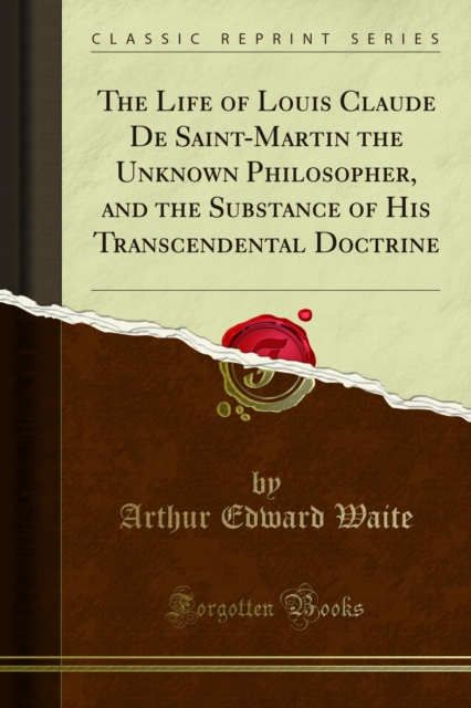The Life of Louis Claude De Saint-Martin the Unknown Philosopher, and the Substance of His Transcendental Doctrine, PDF eBook