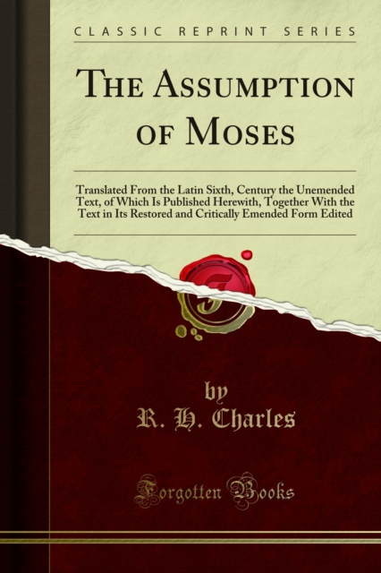 The Assumption of Moses : Translated From the Latin Sixth, Century the Unemended Text, of Which Is Published Herewith, Together With the Text in Its Restored and Critically Emended Form Edited, PDF eBook