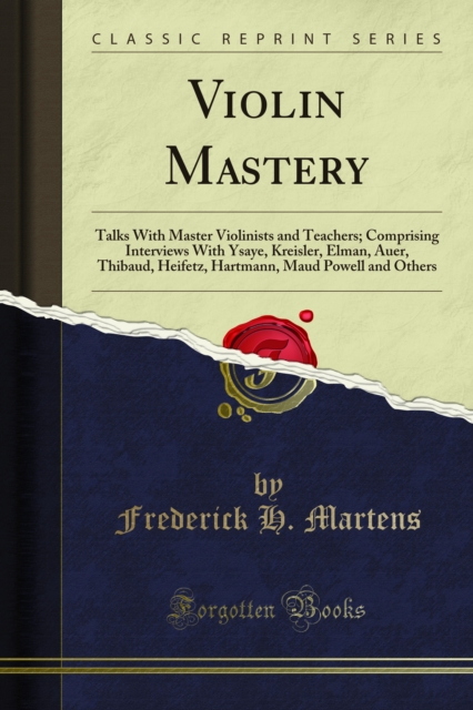 Violin Mastery : Talks With Master Violinists and Teachers; Comprising Interviews With Ysaye, Kreisler, Elman, Auer, Thibaud, Heifetz, Hartmann, Maud Powell and Others, PDF eBook