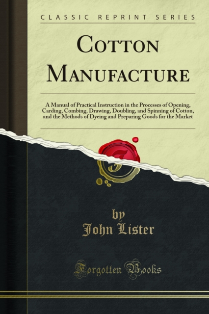 Cotton Manufacture : A Manual of Practical Instruction in the Processes of Opening, Carding, Combing, Drawing, Doubling, and Spinning of Cotton, and the Methods of Dyeing and Preparing Goods for the M, PDF eBook