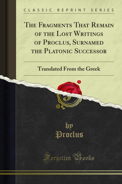 The Fragments That Remain of the Lost Writings of Proclus, Surnamed the Platonic Successor : Translated From the Greek, PDF eBook