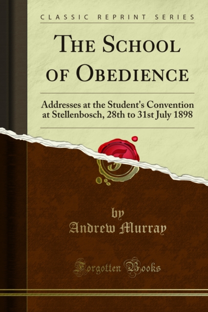 The School of Obedience : Addresses at the Student's Convention at Stellenbosch, 28th to 31st July 1898, PDF eBook