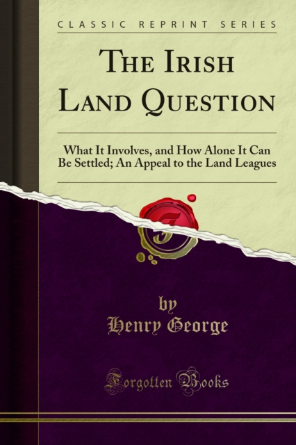 The Irish Land Question : What It Involves, and How Alone It Can Be Settled; An Appeal to the Land Leagues, PDF eBook