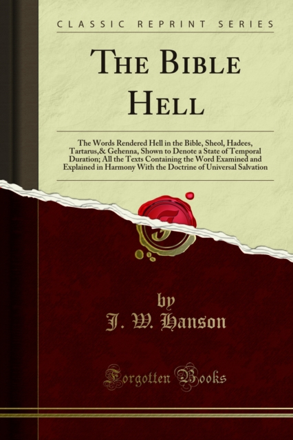The Bible Hell : The Words Rendered Hell in the Bible, Sheol, Hadees, Tartarus,& Gehenna, Shown to Denote a State of Temporal Duration; All the Texts Containing the Word Examined and Explained in Harm, PDF eBook