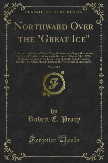 Northward Over the "Great Ice" : A Narrative of Life and Work Along the Shores and Upon the Interior Ice-Cap of Northern Greenland in the Years 1886 and 1891-1897; With a Description of the Little Tri, PDF eBook