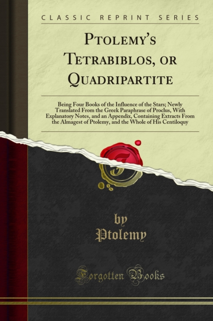 Ptolemy's Tetrabiblos, or Quadripartite : Being Four Books of the Influence of the Stars; Newly Translated From the Greek Paraphrase of Proclus, With Explanatory Notes, and an Appendix, Containing Ext, PDF eBook