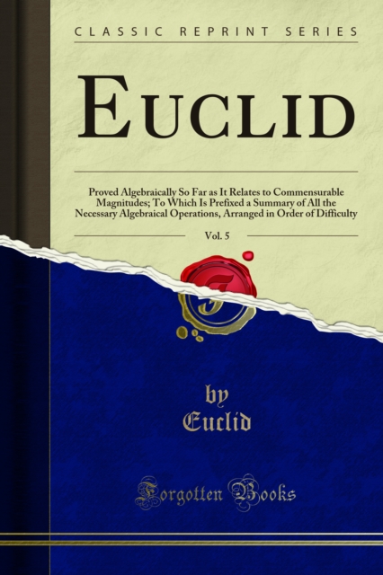 Euclid : Proved Algebraically So Far as It Relates to Commensurable Magnitudes; To Which Is Prefixed a Summary of All the Necessary Algebraical Operations, Arranged in Order of Difficulty, PDF eBook