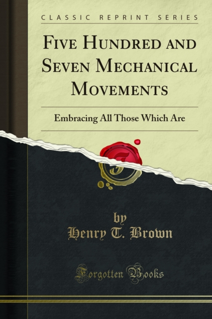 Five Hundred and Seven Mechanical Movements : Embracing All Those Which Are, PDF eBook