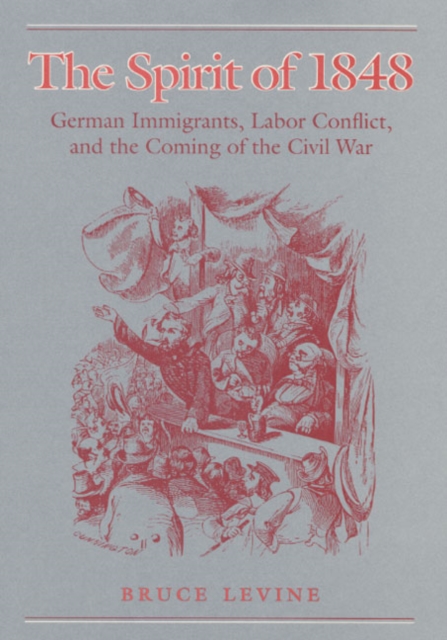 The Spirit of 1848 : German Immigrants, Labor Conflict, and the Coming of the Civil War, Hardback Book