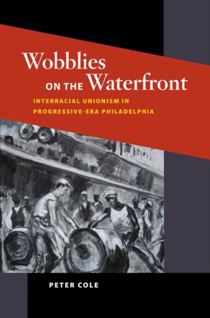 Wobblies on the Waterfront : Interracial Unionism in Progressive-Era Philadelphia, Hardback Book