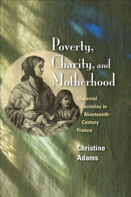 Poverty, Charity, and Motherhood : Maternal Societies in Nineteenth-Century France, Hardback Book