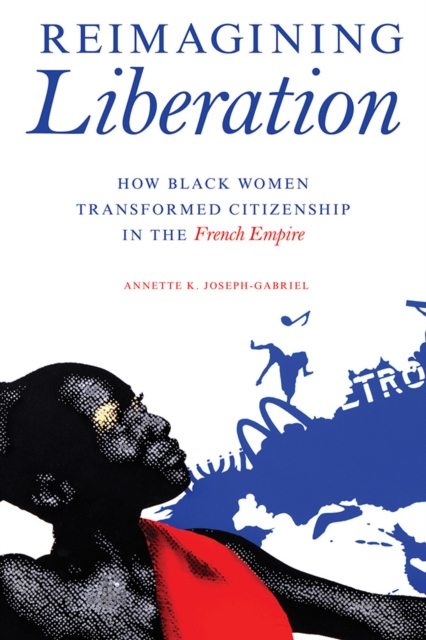 Reimagining Liberation : How Black Women Transformed Citizenship in the French Empire, Hardback Book
