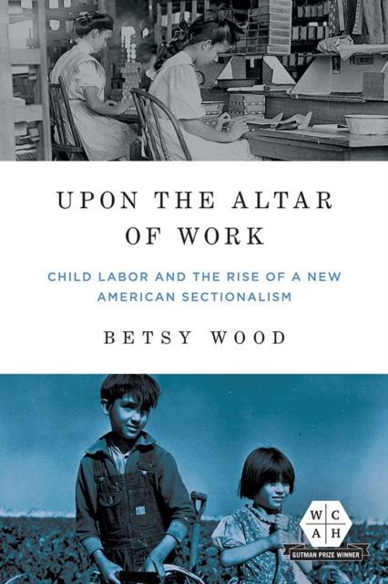 Upon the Altar of Work : Child Labor and the Rise of a New American Sectionalism, Hardback Book