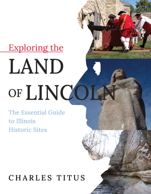 Exploring the Land of Lincoln : The Essential Guide to Illinois Historic Sites, Hardback Book
