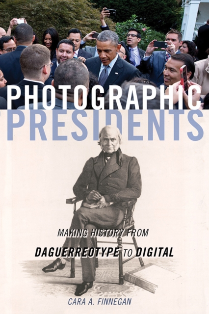 Photographic Presidents : Making History from Daguerreotype to Digital, Hardback Book