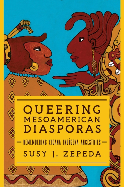 Queering Mesoamerican Diasporas : Remembering Xicana Indigena Ancestries, Hardback Book